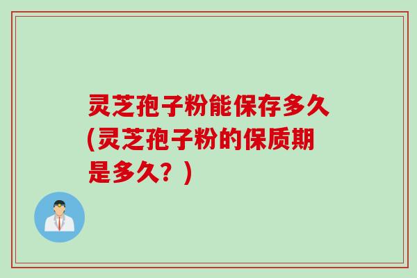 灵芝孢子粉能保存多久(灵芝孢子粉的保质期是多久？)
