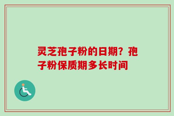 灵芝孢子粉的日期？孢子粉保质期多长时间