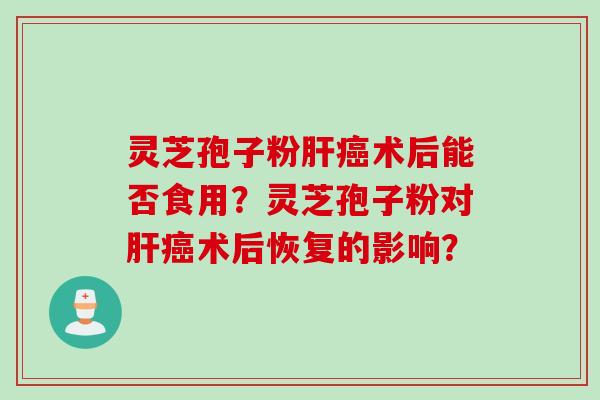 灵芝孢子粉肝癌术后能否食用？灵芝孢子粉对肝癌术后恢复的影响？