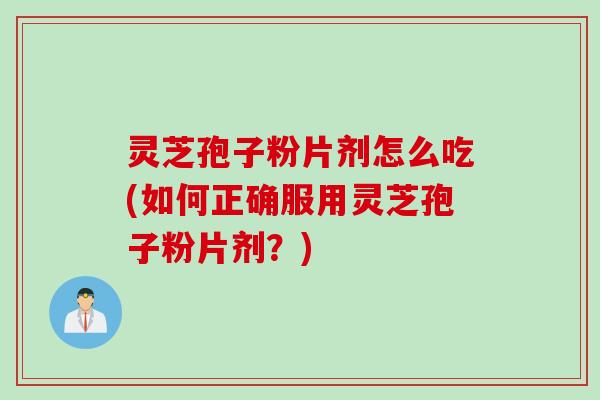 灵芝孢子粉片剂怎么吃(如何正确服用灵芝孢子粉片剂？)