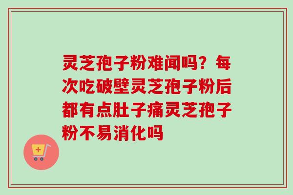 灵芝孢子粉难闻吗？每次吃破壁灵芝孢子粉后都有点肚子痛灵芝孢子粉不易消化吗