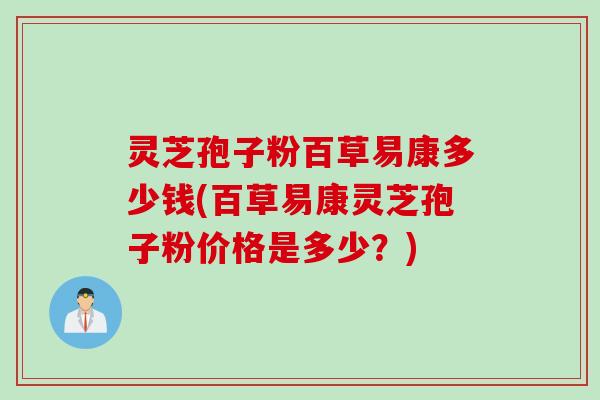 灵芝孢子粉百草易康多少钱(百草易康灵芝孢子粉价格是多少？)