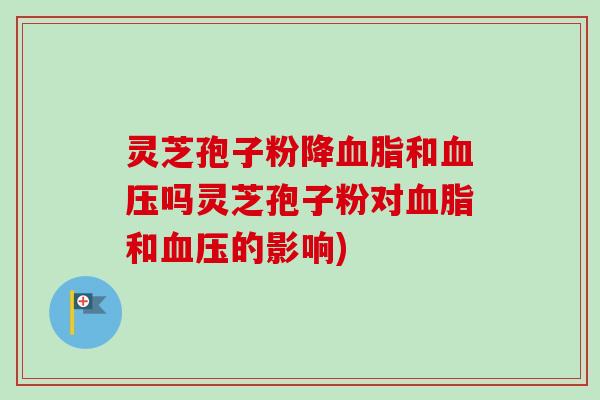 灵芝孢子粉降和吗灵芝孢子粉对和的影响)
