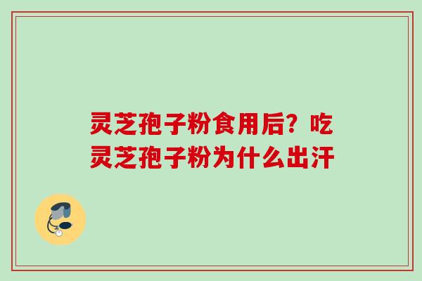 灵芝孢子粉食用后？吃灵芝孢子粉为什么出汗