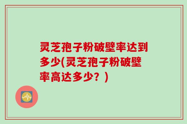 灵芝孢子粉破壁率达到多少(灵芝孢子粉破壁率高达多少？)