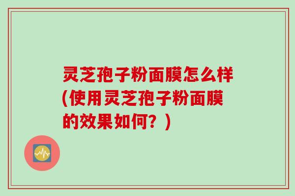 灵芝孢子粉面膜怎么样(使用灵芝孢子粉面膜的效果如何？)
