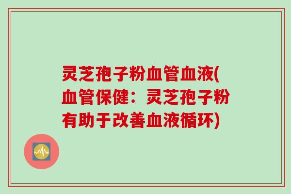 灵芝孢子粉血管血液(血管保健：灵芝孢子粉有助于改善血液循环)