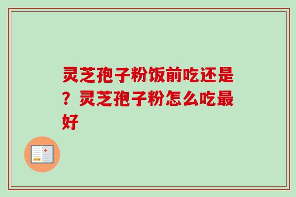 灵芝孢子粉饭前吃还是？灵芝孢子粉怎么吃最好
