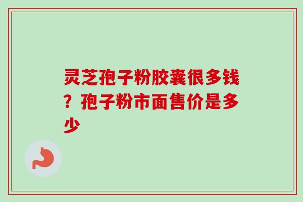 灵芝孢子粉胶囊很多钱？孢子粉市面售价是多少