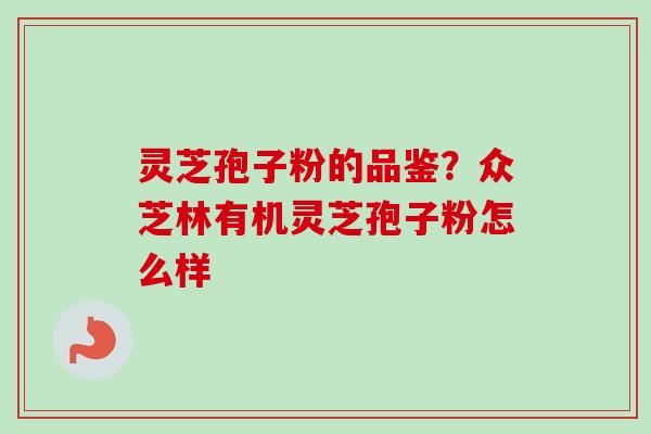 灵芝孢子粉的品鉴？众芝林有机灵芝孢子粉怎么样