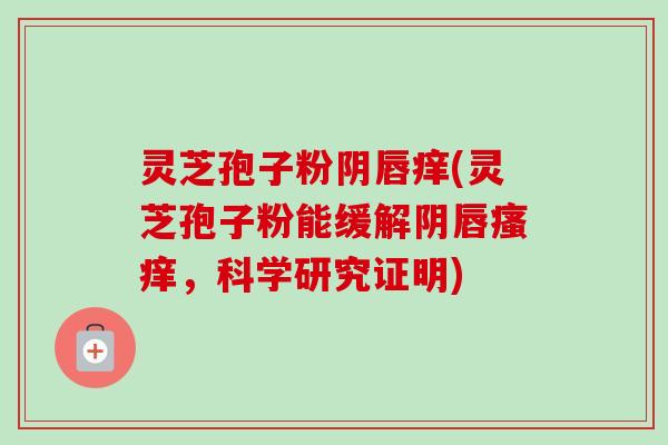灵芝孢子粉阴唇痒(灵芝孢子粉能缓解阴唇瘙痒，科学研究证明)