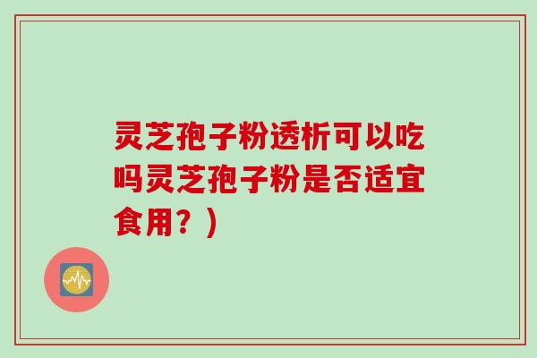 灵芝孢子粉透析可以吃吗灵芝孢子粉是否适宜食用?) 灵芝孢子粉透析可以吃吗灵芝孢子粉是否适宜食用?)