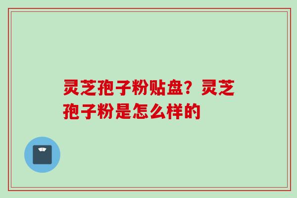 灵芝孢子粉贴盘？灵芝孢子粉是怎么样的