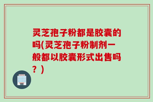 灵芝孢子粉都是胶囊的吗(灵芝孢子粉制剂一般都以胶囊形式出售吗？)