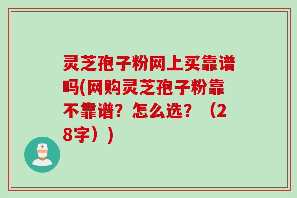 灵芝孢子粉网上买靠谱吗(网购灵芝孢子粉靠不靠谱？怎么选？（28字）)