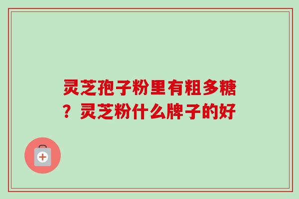 灵芝孢子粉里有粗多糖？灵芝粉什么牌子的好
