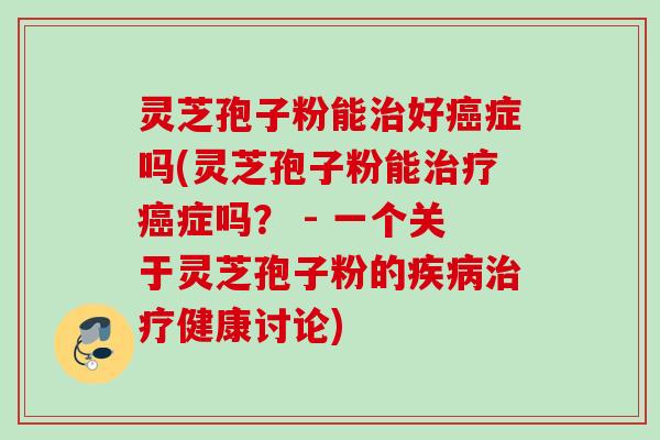 灵芝孢子粉能好症吗(灵芝孢子粉能症吗? - 一个关于灵芝孢子粉的健康讨论) 灵芝孢子粉能好症吗(灵芝孢子粉能症吗? - 一个关于灵芝孢子粉的健康讨论)