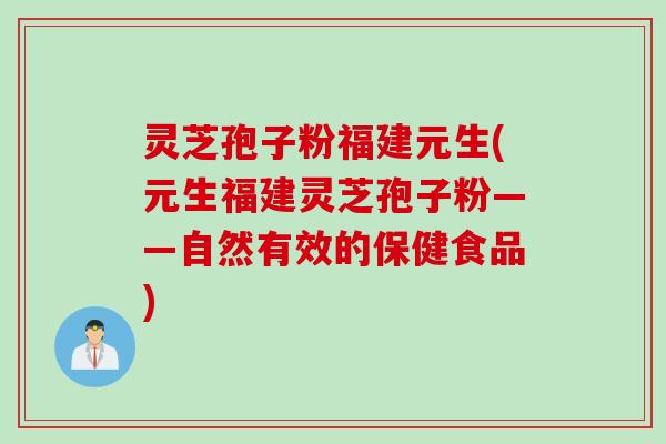 灵芝孢子粉福建元生(元生福建灵芝孢子粉——自然有效的保健食品)