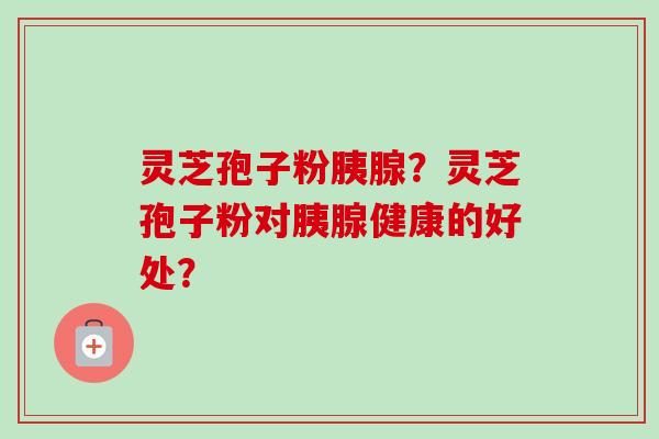 灵芝孢子粉胰腺？灵芝孢子粉对胰腺健康的好处？