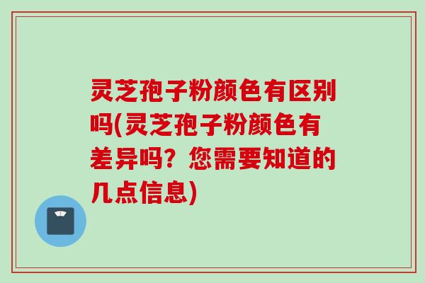 灵芝孢子粉颜色有区别吗(灵芝孢子粉颜色有差异吗?您需要知道的几点信息) 灵芝孢子粉颜色有区别吗(灵芝孢子粉颜色有差异吗?您需要知道的几点信息)