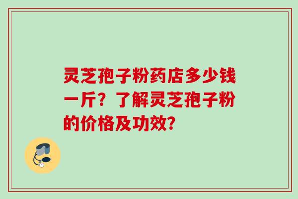 灵芝孢子粉药店多少钱一斤？了解灵芝孢子粉的价格及功效？