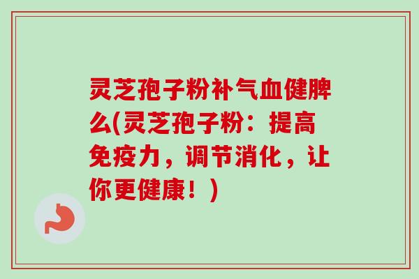灵芝孢子粉补气血健脾么(灵芝孢子粉：提高免疫力，调节消化，让你更健康！)