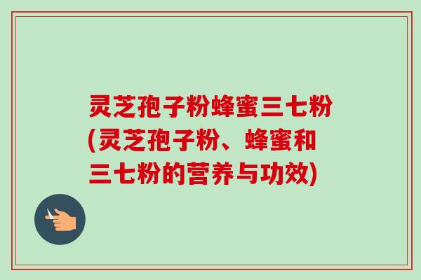 灵芝孢子粉蜂蜜三七粉(灵芝孢子粉、蜂蜜和三七粉的营养与功效)
