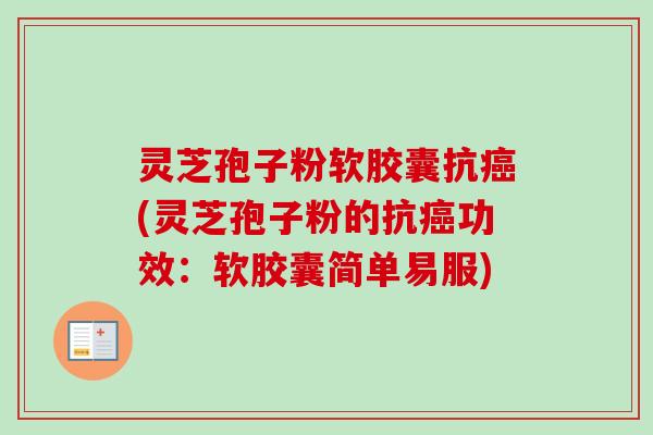 灵芝孢子粉软胶囊抗癌(灵芝孢子粉的抗癌功效：软胶囊简单易服)