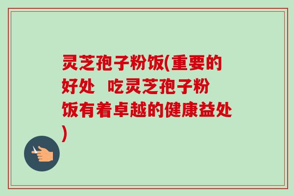 灵芝孢子粉饭(重要的好处  吃灵芝孢子粉饭有着卓越的健康益处)