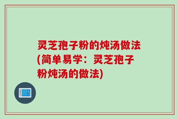 灵芝孢子粉的炖汤做法(简单易学：灵芝孢子粉炖汤的做法)