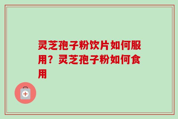 灵芝孢子粉饮片如何服用？灵芝孢子粉如何食用