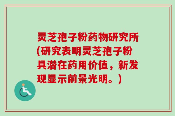 灵芝孢子粉药物研究所(研究表明灵芝孢子粉具潜在药用价值，新发现显示前景光明。)