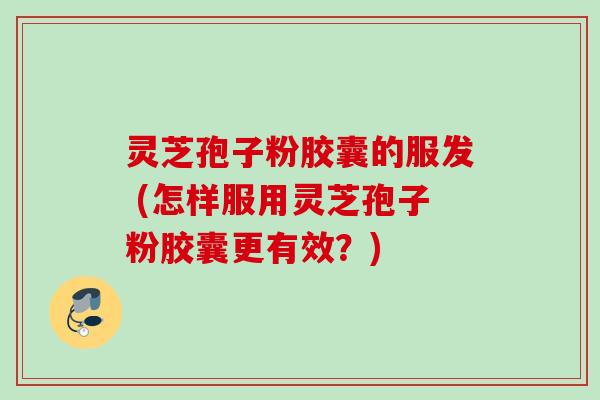 灵芝孢子粉胶囊的服发 (怎样服用灵芝孢子粉胶囊更有效？)