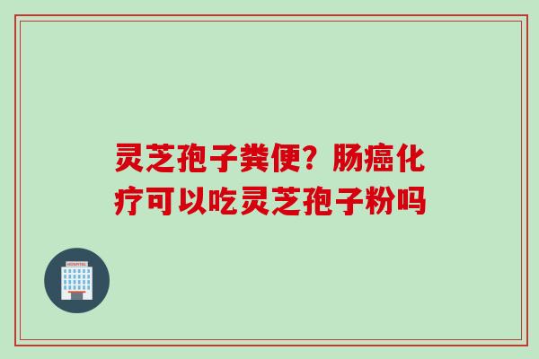 灵芝孢子粪便？肠癌化疗可以吃灵芝孢子粉吗