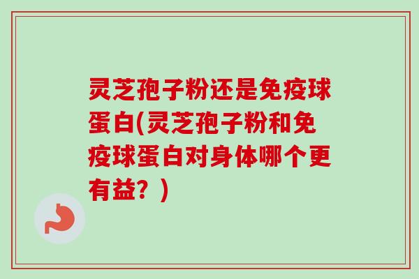灵芝孢子粉还是免疫球蛋白(灵芝孢子粉和免疫球蛋白对身体哪个更有益？)