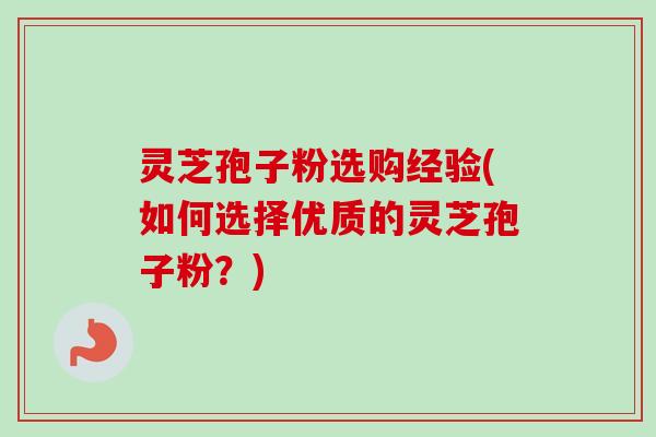 灵芝孢子粉选购经验(如何选择优质的灵芝孢子粉？)