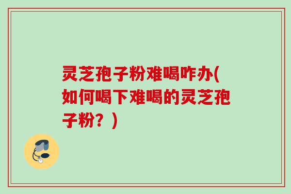 灵芝孢子粉难喝咋办(如何喝下难喝的灵芝孢子粉？)