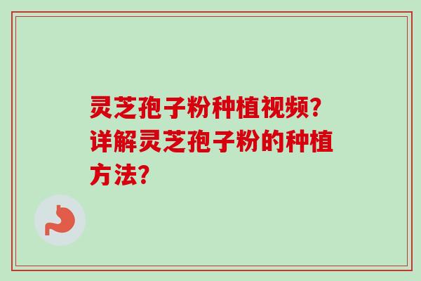 灵芝孢子粉种植视频?详解灵芝孢子粉的种植方法? 灵芝孢子粉种植视频?详解灵芝孢子粉的种植方法?