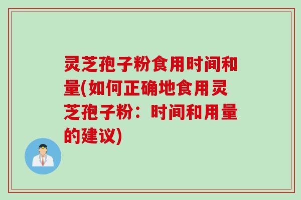 灵芝孢子粉食用时间和量(如何正确地食用灵芝孢子粉：时间和用量的建议)