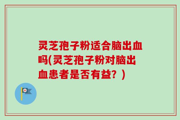 灵芝孢子粉适合脑出血吗(灵芝孢子粉对脑出血患者是否有益？)