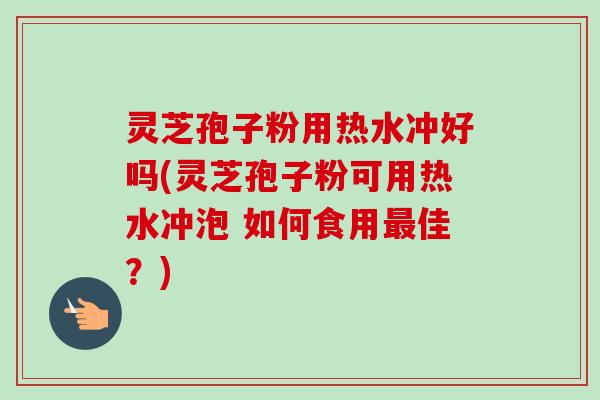 灵芝孢子粉用热水冲好吗(灵芝孢子粉可用热水冲泡 如何食用最佳？)