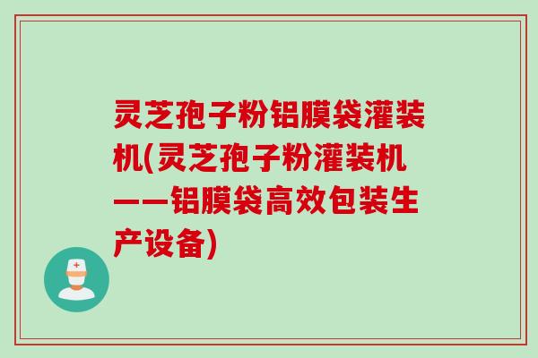 灵芝孢子粉铝膜袋灌装机(灵芝孢子粉灌装机——铝膜袋高效包装生产设备)