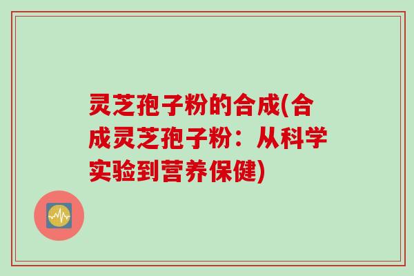 灵芝孢子粉的合成(合成灵芝孢子粉:从科学实验到营养保健) 灵芝孢子粉的合成(合成灵芝孢子粉:从科学实验到营养保健)