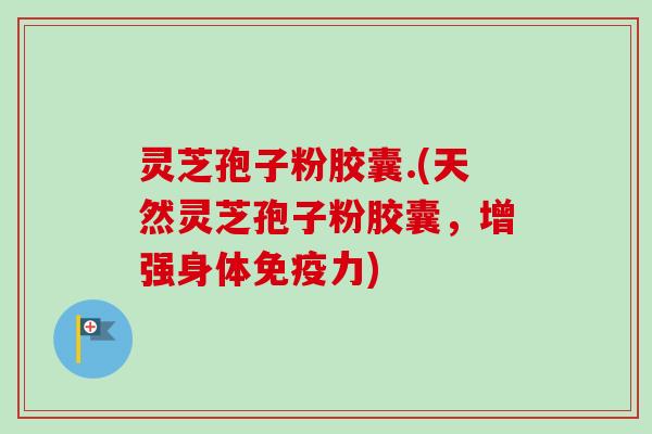 灵芝孢子粉胶囊.(天然灵芝孢子粉胶囊，增强身体免疫力)