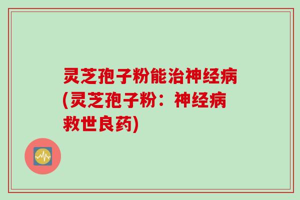灵芝孢子粉能治神经病(灵芝孢子粉：神经病救世良药)
