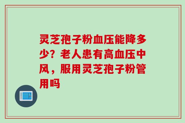 灵芝孢子粉血压能降多少？老人患有高血压中风，服用灵芝孢子粉管用吗