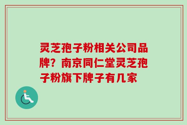 灵芝孢子粉相关公司品牌？南京同仁堂灵芝孢子粉旗下牌子有几家