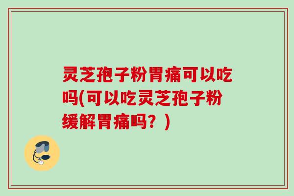 灵芝孢子粉胃痛可以吃吗(可以吃灵芝孢子粉缓解胃痛吗？)