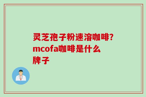 灵芝孢子粉速溶咖啡？mcofa咖啡是什么牌子
