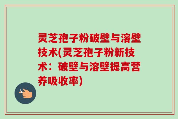灵芝孢子粉破壁与溶壁技术(灵芝孢子粉新技术：破壁与溶壁提高营养吸收率)